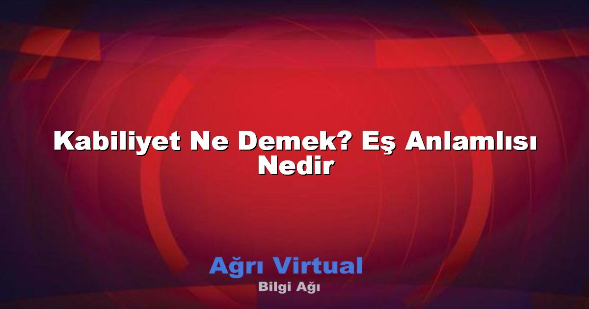Kabiliyet Ne Demek? Eş Anlamlısı Nedir