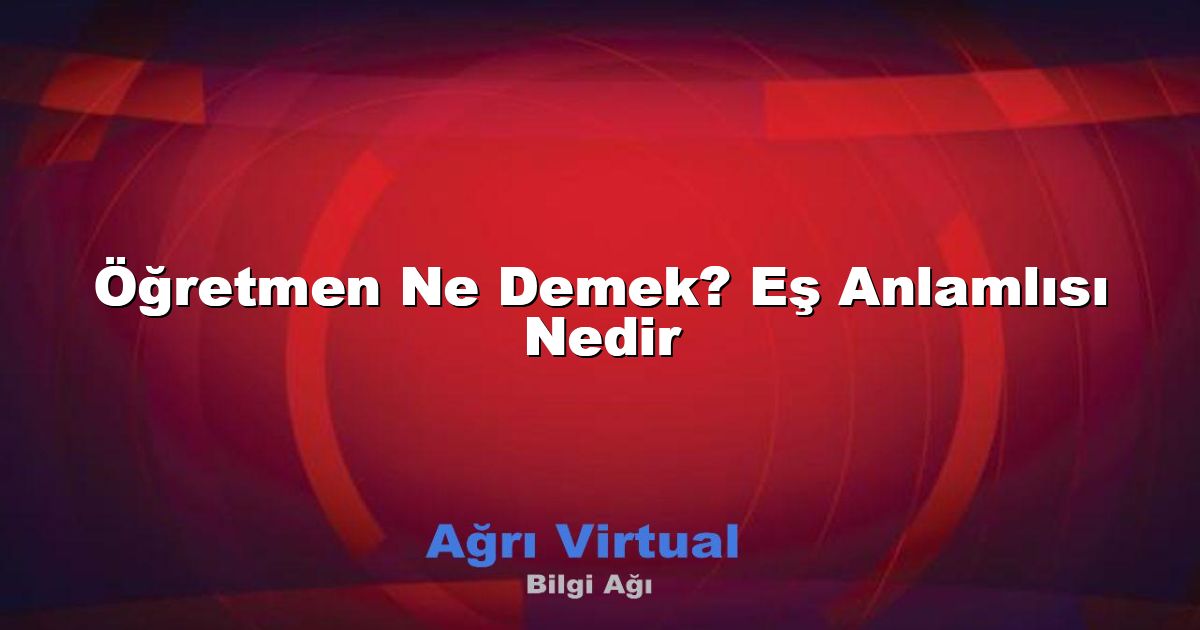 Öğretmen Ne Demek? Eş Anlamlısı Nedir